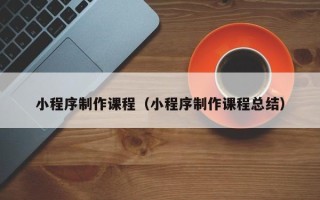 舞钢小程序制作课程（小程序制作课程总结）