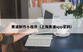舞钢黄浦制作小程序（上海黄浦app官网）