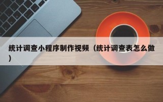 舞钢统计调查小程序制作视频（统计调查表怎么做）