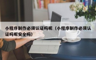 舞钢小程序制作必须认证吗呢（小程序制作必须认证吗呢安全吗）