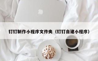 舞钢钉钉制作小程序文件夹（钉钉自建小程序）