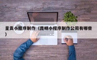 舞钢呈贡小程序制作（昆明小程序制作公司有哪些）
