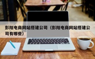 舞钢彭阳电商网站搭建公司（彭阳电商网站搭建公司有哪些）