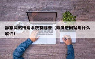 舞钢静态网站搭建系统有哪些（做静态网站用什么软件）