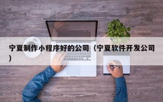 舞钢宁夏制作小程序好的公司（宁夏软件开发公司）