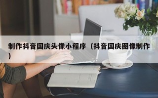 舞钢制作抖音国庆头像小程序（抖音国庆图像制作）