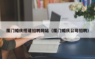 舞钢厦门婚庆搭建招聘网站（厦门婚庆公司招聘）