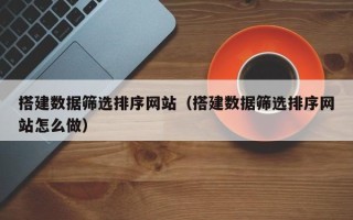 舞钢搭建数据筛选排序网站（搭建数据筛选排序网站怎么做）