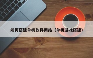 舞钢如何搭建单机软件网站（单机游戏搭建）