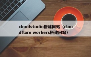 舞钢cloudstudio搭建网站（cloudflare workers搭建网站）