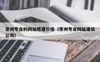 舞钢常州专业的网站搭建价格（常州专业网站建设公司）