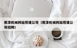 舞钢鹰潭机械网站搭建公司（鹰潭机械网站搭建公司招聘）