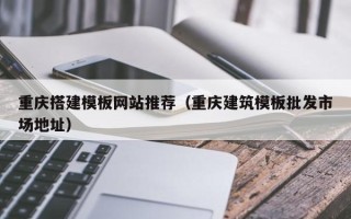 舞钢重庆搭建模板网站推荐（重庆建筑模板批发市场地址）